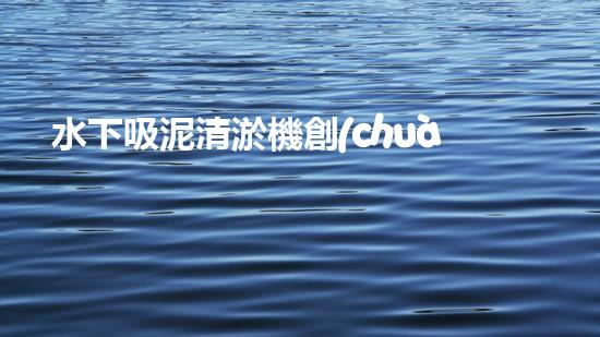 水下吸泥清淤機創(chuàng)新清淤技術：提升效率與環(huán)保，關鍵在于？